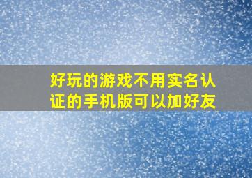 好玩的游戏不用实名认证的手机版可以加好友