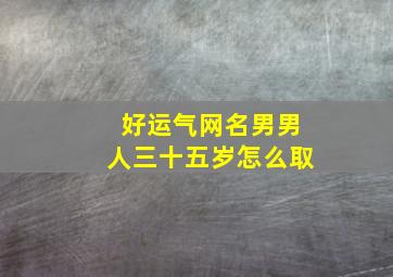 好运气网名男男人三十五岁怎么取