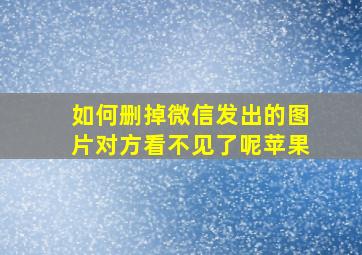 如何删掉微信发出的图片对方看不见了呢苹果