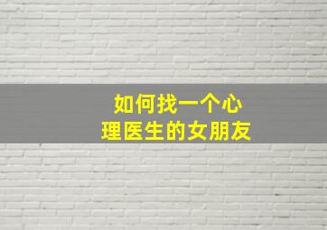 如何找一个心理医生的女朋友