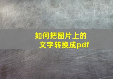 如何把图片上的文字转换成pdf