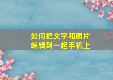 如何把文字和图片编辑到一起手机上