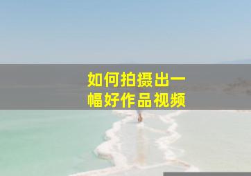 如何拍摄出一幅好作品视频