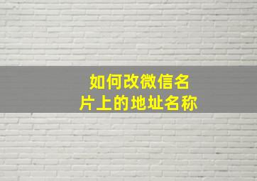 如何改微信名片上的地址名称