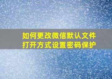 如何更改微信默认文件打开方式设置密码保护