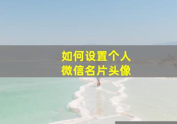 如何设置个人微信名片头像