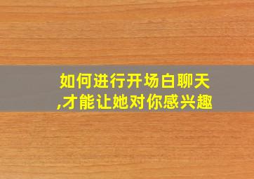 如何进行开场白聊天,才能让她对你感兴趣