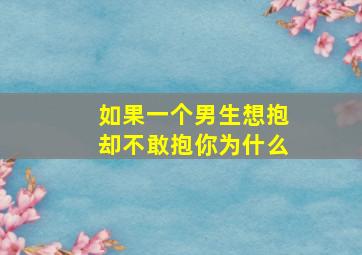 如果一个男生想抱却不敢抱你为什么