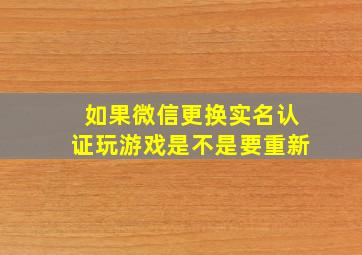 如果微信更换实名认证玩游戏是不是要重新