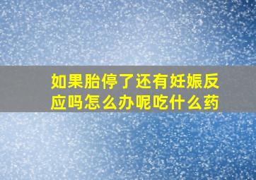 如果胎停了还有妊娠反应吗怎么办呢吃什么药