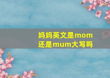 妈妈英文是mom还是mum大写吗