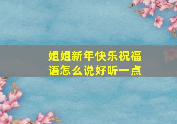 姐姐新年快乐祝福语怎么说好听一点