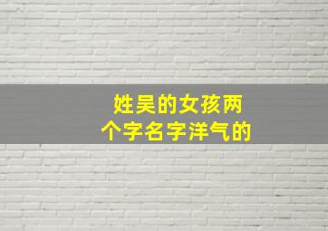 姓吴的女孩两个字名字洋气的