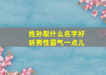 姓孙取什么名字好听男性霸气一点儿