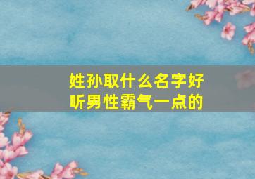 姓孙取什么名字好听男性霸气一点的