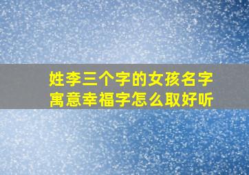 姓李三个字的女孩名字寓意幸福字怎么取好听