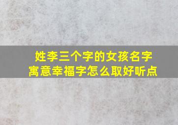 姓李三个字的女孩名字寓意幸福字怎么取好听点