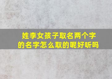 姓李女孩子取名两个字的名字怎么取的呢好听吗