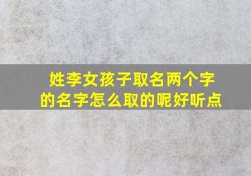 姓李女孩子取名两个字的名字怎么取的呢好听点