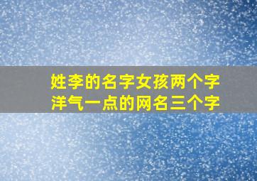 姓李的名字女孩两个字洋气一点的网名三个字