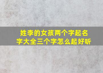 姓李的女孩两个字起名字大全三个字怎么起好听