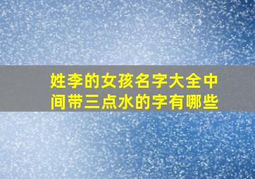 姓李的女孩名字大全中间带三点水的字有哪些