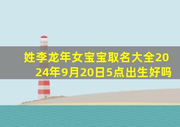 姓李龙年女宝宝取名大全2024年9月20日5点出生好吗