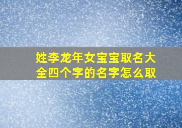 姓李龙年女宝宝取名大全四个字的名字怎么取