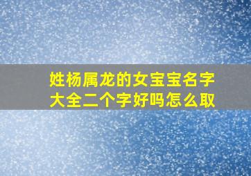 姓杨属龙的女宝宝名字大全二个字好吗怎么取