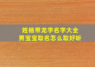 姓杨带龙字名字大全男宝宝取名怎么取好听