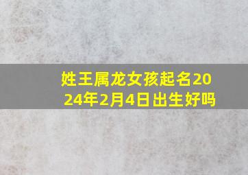 姓王属龙女孩起名2024年2月4日出生好吗