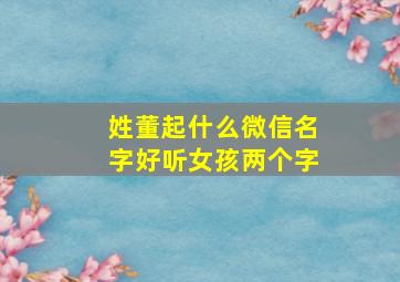 姓董起什么微信名字好听女孩两个字