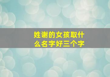 姓谢的女孩取什么名字好三个字