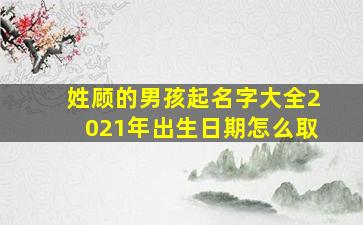 姓顾的男孩起名字大全2021年出生日期怎么取