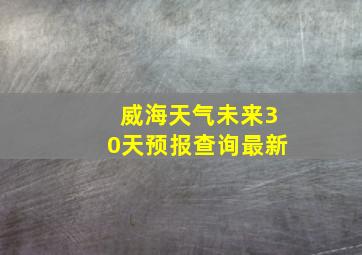 威海天气未来30天预报查询最新