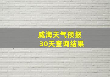 威海天气预报30天查询结果