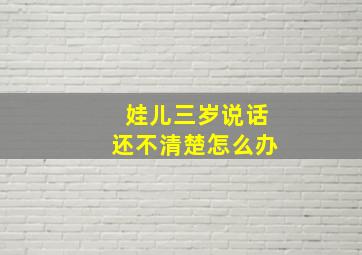 娃儿三岁说话还不清楚怎么办