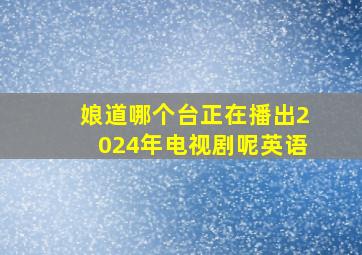 娘道哪个台正在播出2024年电视剧呢英语