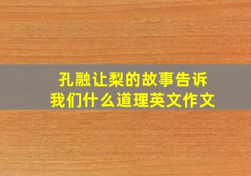 孔融让梨的故事告诉我们什么道理英文作文