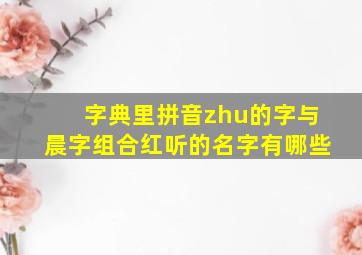 字典里拼音zhu的字与晨字组合红听的名字有哪些