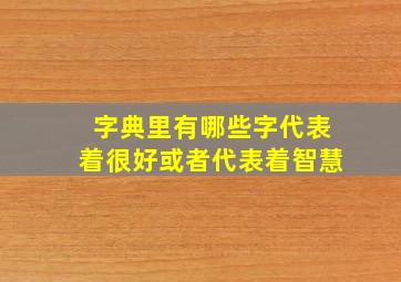 字典里有哪些字代表着很好或者代表着智慧