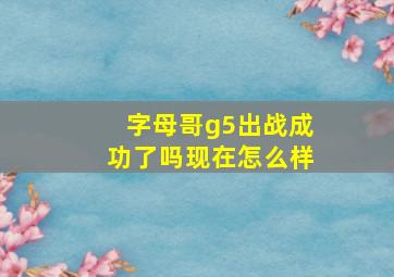 字母哥g5出战成功了吗现在怎么样