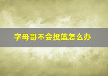 字母哥不会投篮怎么办