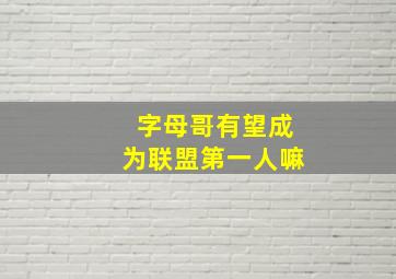 字母哥有望成为联盟第一人嘛