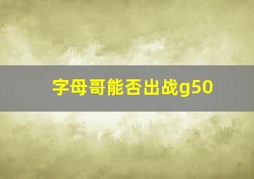 字母哥能否出战g50