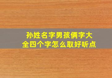 孙姓名字男孩俩字大全四个字怎么取好听点