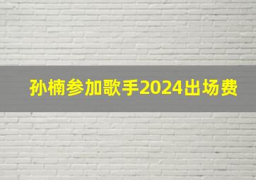 孙楠参加歌手2024出场费