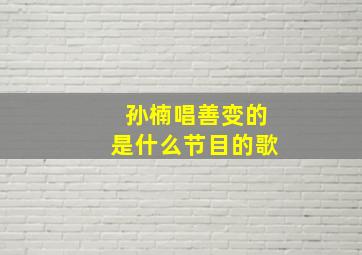 孙楠唱善变的是什么节目的歌