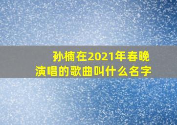 孙楠在2021年春晚演唱的歌曲叫什么名字