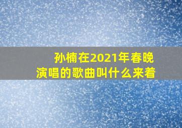 孙楠在2021年春晚演唱的歌曲叫什么来着